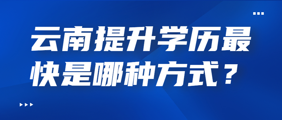 云南提升學(xué)歷最快是哪種方式？